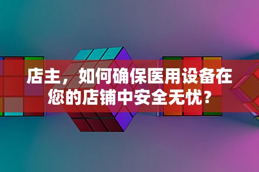 店主，如何确保医用设备在您的店铺中安全无忧？