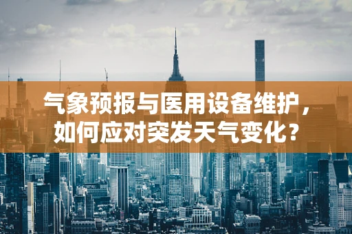 气象预报与医用设备维护，如何应对突发天气变化？