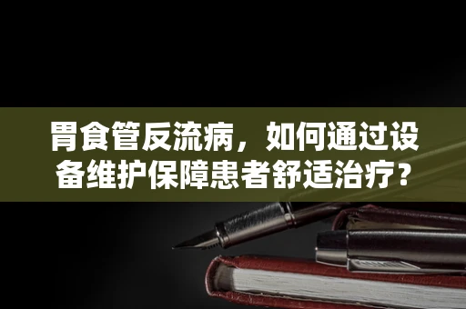 胃食管反流病，如何通过设备维护保障患者舒适治疗？