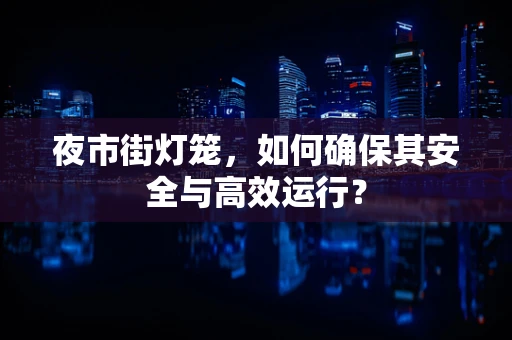 夜市街灯笼，如何确保其安全与高效运行？