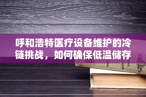 呼和浩特医疗设备维护的冷链挑战，如何确保低温储存设备的稳定运行？