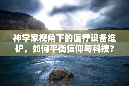 神学家视角下的医疗设备维护，如何平衡信仰与科技？