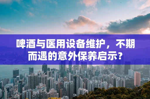 啤酒与医用设备维护，不期而遇的意外保养启示？