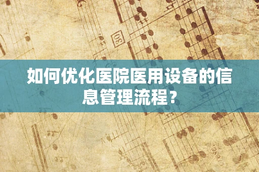 如何优化医院医用设备的信息管理流程？