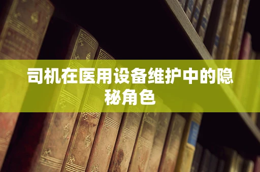 司机在医用设备维护中的隐秘角色