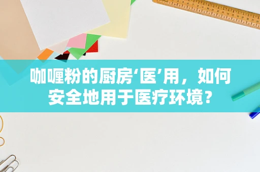 咖喱粉的厨房‘医’用，如何安全地用于医疗环境？