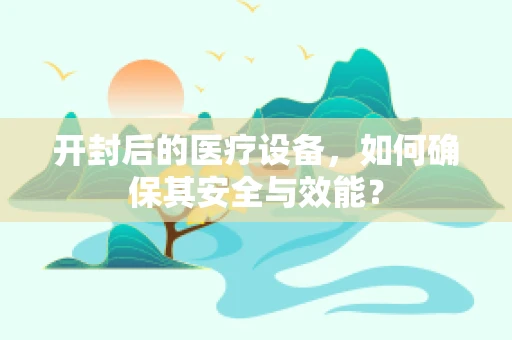 开封后的医疗设备，如何确保其安全与效能？