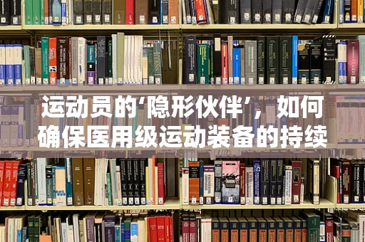 运动员的‘隐形伙伴’，如何确保医用级运动装备的持续高效？