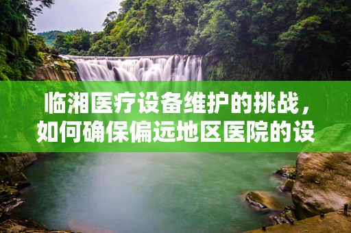 临湘医疗设备维护的挑战，如何确保偏远地区医院的设备持续高效？