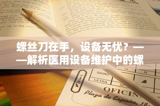 螺丝刀在手，设备无忧？——解析医用设备维护中的螺丝刀选择与使用