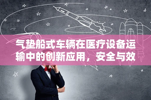 气垫船式车辆在医疗设备运输中的创新应用，安全与效率的双重提升？