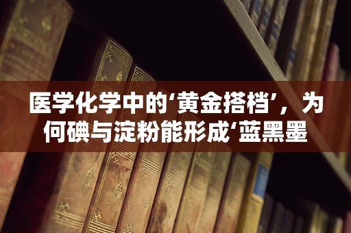 医学化学中的‘黄金搭档’，为何碘与淀粉能形成‘蓝黑墨水’般的反应？