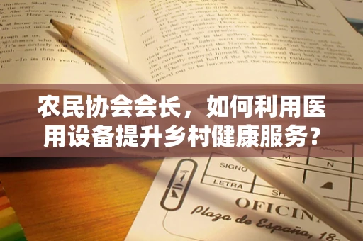 农民协会会长，如何利用医用设备提升乡村健康服务？