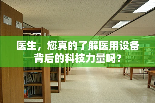 医生，您真的了解医用设备背后的科技力量吗？