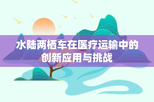 水陆两栖车在医疗运输中的创新应用与挑战