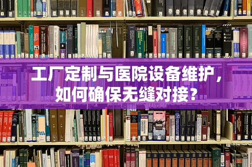 工厂定制与医院设备维护，如何确保无缝对接？