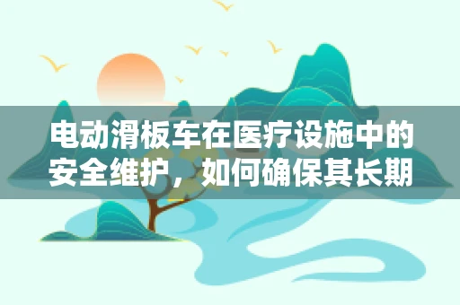 电动滑板车在医疗设施中的安全维护，如何确保其长期稳定运行？