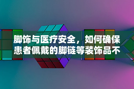 脚饰与医疗安全，如何确保患者佩戴的脚链等装饰品不影响医疗设备使用？