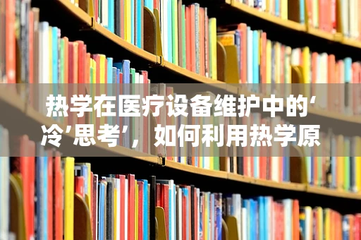 热学在医疗设备维护中的‘冷’思考’，如何利用热学原理提升设备效率与安全？