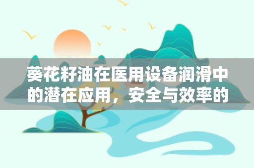 葵花籽油在医用设备润滑中的潜在应用，安全与效率的平衡点何在？