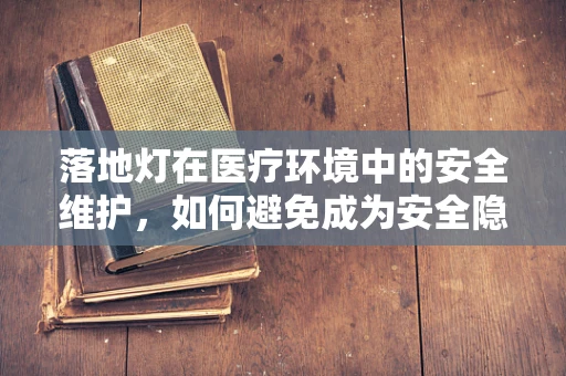 落地灯在医疗环境中的安全维护，如何避免成为安全隐患？