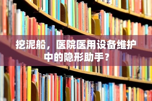 挖泥船，医院医用设备维护中的隐形助手？