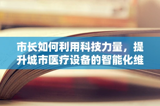 市长如何利用科技力量，提升城市医疗设备的智能化维护？