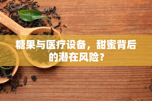 糖果与医疗设备，甜蜜背后的潜在风险？