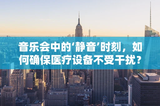 音乐会中的‘静音’时刻，如何确保医疗设备不受干扰？