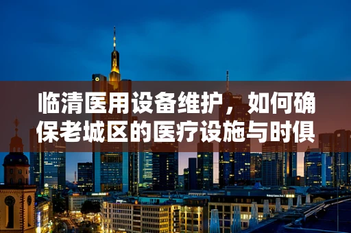 临清医用设备维护，如何确保老城区的医疗设施与时俱进？