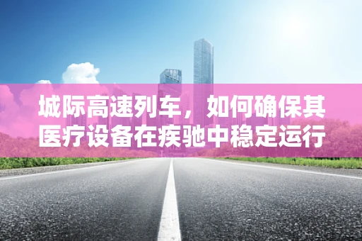 城际高速列车，如何确保其医疗设备在疾驰中稳定运行？