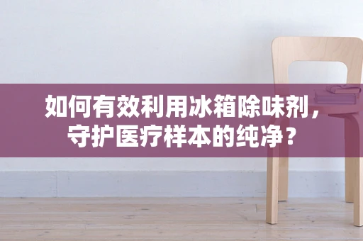 如何有效利用冰箱除味剂，守护医疗样本的纯净？