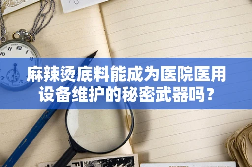 麻辣烫底料能成为医院医用设备维护的秘密武器吗？