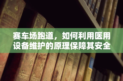 赛车场跑道，如何利用医用设备维护的原理保障其安全与耐用？