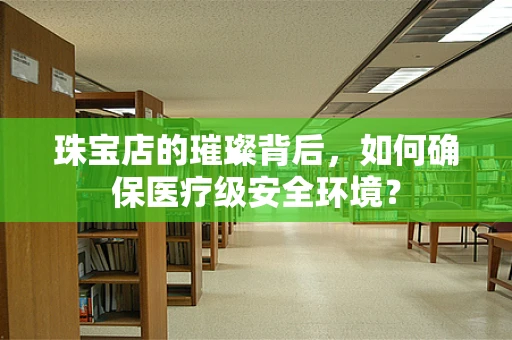 珠宝店的璀璨背后，如何确保医疗级安全环境？