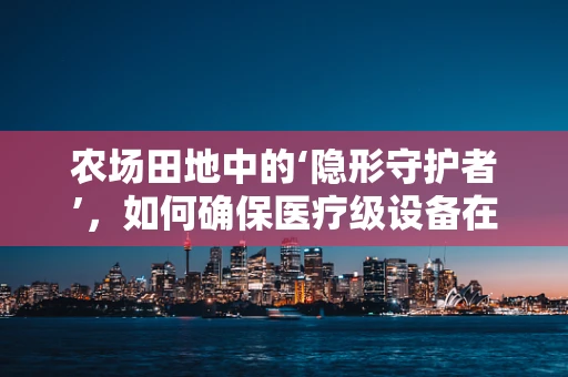 农场田地中的‘隐形守护者’，如何确保医疗级设备在农业环境中的安全运行？