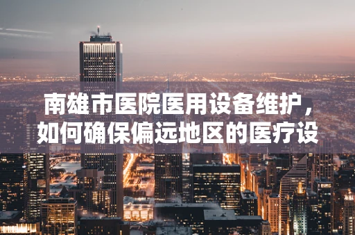 南雄市医院医用设备维护，如何确保偏远地区的医疗设备高效运行？