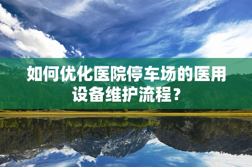 如何优化医院停车场的医用设备维护流程？