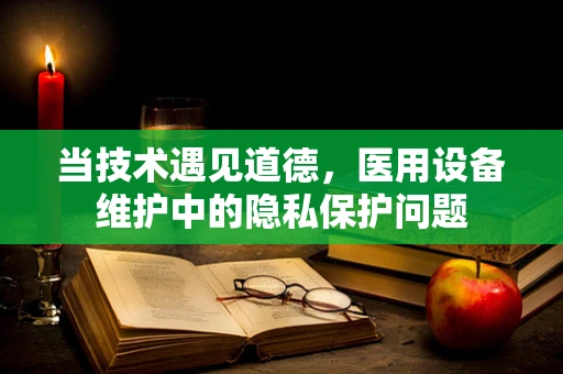 当技术遇见道德，医用设备维护中的隐私保护问题