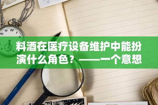 料酒在医疗设备维护中能扮演什么角色？——一个意想不到的维护小妙招