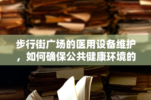 步行街广场的医用设备维护，如何确保公共健康环境的安全？