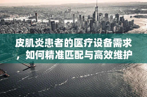 皮肌炎患者的医疗设备需求，如何精准匹配与高效维护？