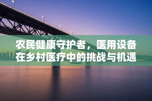 农民健康守护者，医用设备在乡村医疗中的挑战与机遇