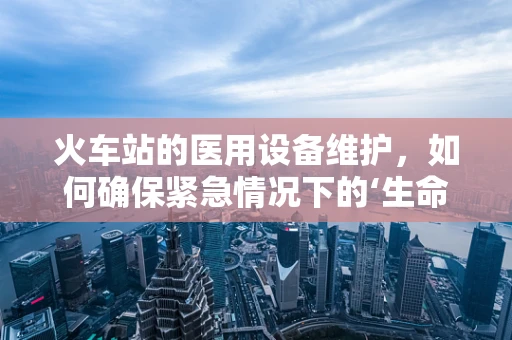 火车站的医用设备维护，如何确保紧急情况下的‘生命线’畅通无阻？