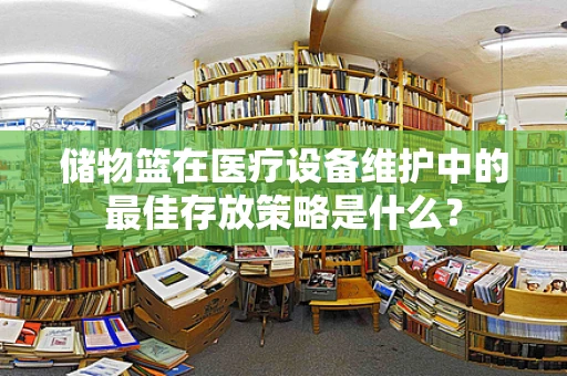 储物篮在医疗设备维护中的最佳存放策略是什么？