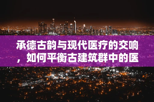 承德古韵与现代医疗的交响，如何平衡古建筑群中的医用设备维护？