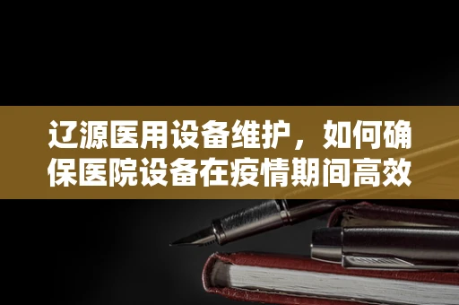 辽源医用设备维护，如何确保医院设备在疫情期间高效运行？