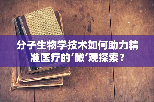 分子生物学技术如何助力精准医疗的‘微’观探索？