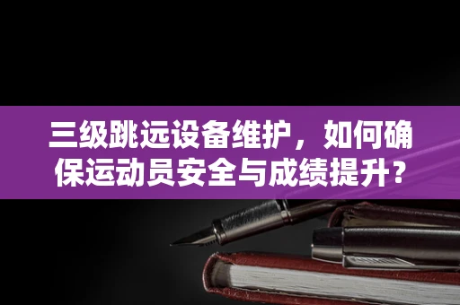 三级跳远设备维护，如何确保运动员安全与成绩提升？