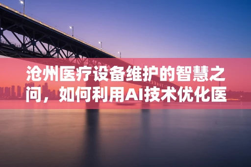 沧州医疗设备维护的智慧之问，如何利用AI技术优化医院设备管理？